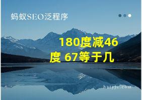 180度减46度+67等于几