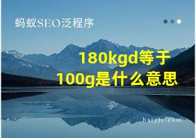 180kgd等于100g是什么意思