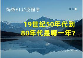 19世纪50年代到80年代是哪一年?