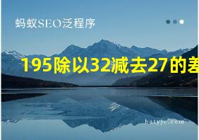 195除以32减去27的差