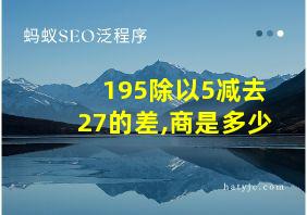 195除以5减去27的差,商是多少