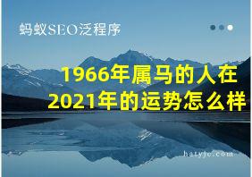 1966年属马的人在2021年的运势怎么样