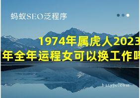 1974年属虎人2023年全年运程女可以换工作吗