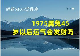 1975属兔45岁以后运气会发财吗