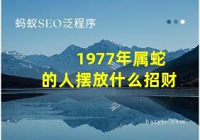 1977年属蛇的人摆放什么招财