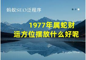 1977年属蛇财运方位摆放什么好呢