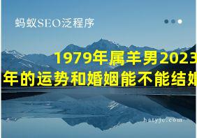 1979年属羊男2023年的运势和婚姻能不能结婚