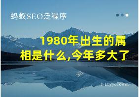 1980年出生的属相是什么,今年多大了