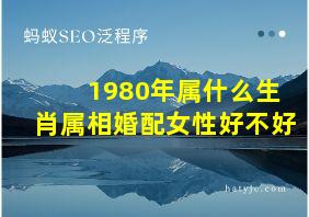 1980年属什么生肖属相婚配女性好不好