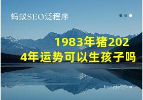 1983年猪2024年运势可以生孩子吗