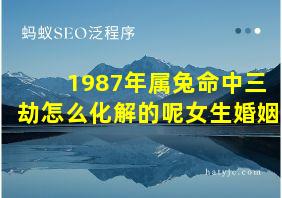 1987年属兔命中三劫怎么化解的呢女生婚姻