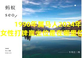 1990年属马人2024年运势女性打牌赢坐位是在哪里位置