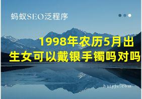 1998年农历5月出生女可以戴银手镯吗对吗