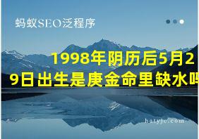 1998年阴历后5月29日出生是庚金命里缺水吗