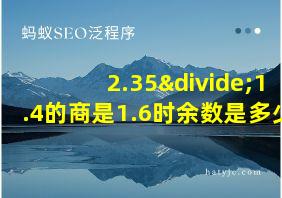 2.35÷1.4的商是1.6时余数是多少