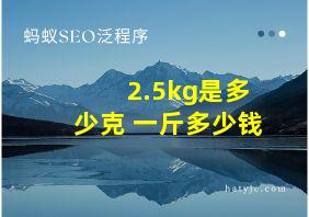 2.5kg是多少克 一斤多少钱