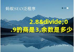 2.8÷0.9的商是3,余数是多少