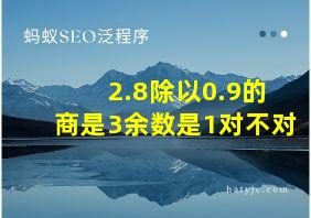 2.8除以0.9的商是3余数是1对不对