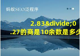 2.83÷0.27的商是10余数是多少