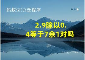 2.9除以0.4等于7余1对吗