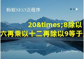 20×8除以六再乘以十二再除以9等于几