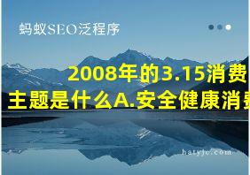 2008年的3.15消费主题是什么A.安全健康消费