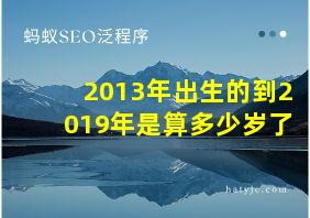 2013年出生的到2019年是算多少岁了