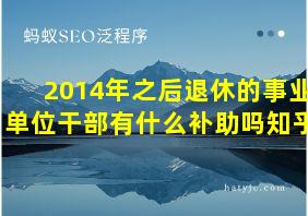 2014年之后退休的事业单位干部有什么补助吗知乎