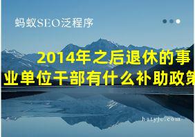 2014年之后退休的事业单位干部有什么补助政策