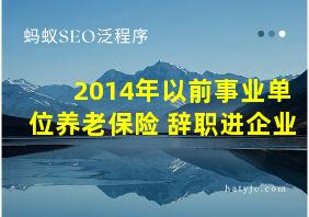 2014年以前事业单位养老保险 辞职进企业