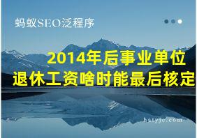 2014年后事业单位退休工资啥时能最后核定