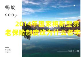 2014年国家将新型养老保险制度改为什么名字