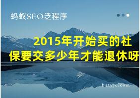 2015年开始买的社保要交多少年才能退休呀