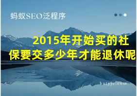 2015年开始买的社保要交多少年才能退休呢