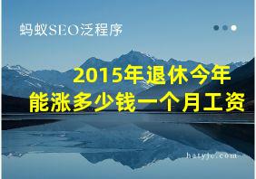 2015年退休今年能涨多少钱一个月工资