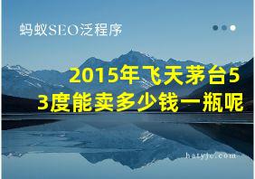 2015年飞天茅台53度能卖多少钱一瓶呢