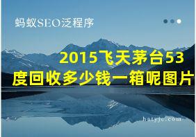 2015飞天茅台53度回收多少钱一箱呢图片