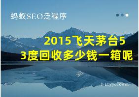 2015飞天茅台53度回收多少钱一箱呢