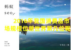 2016年我国消费品市场规模位居世界第几位呢