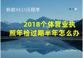 2018个体营业执照年检过期半年怎么办