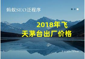 2018年飞天茅台出厂价格