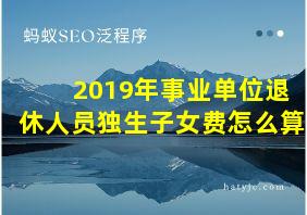 2019年事业单位退休人员独生子女费怎么算