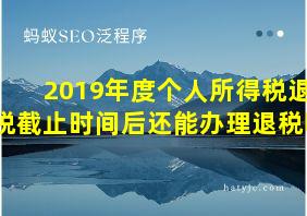 2019年度个人所得税退税截止时间后还能办理退税吗