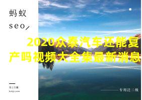 2020众泰汽车还能复产吗视频大全集最新消息