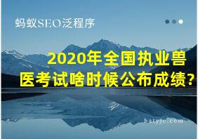 2020年全国执业兽医考试啥时候公布成绩?