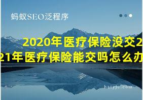 2020年医疗保险没交2021年医疗保险能交吗怎么办呢