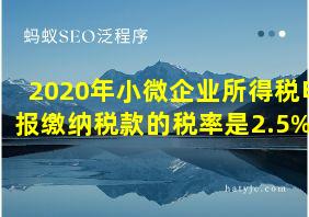 2020年小微企业所得税申报缴纳税款的税率是2.5%吗