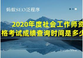 2020年度社会工作师资格考试成绩查询时间是多少