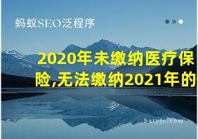 2020年未缴纳医疗保险,无法缴纳2021年的