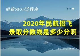 2020年民航招飞录取分数线是多少分啊